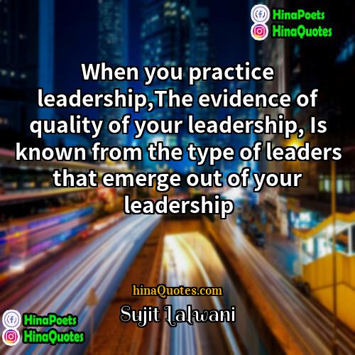 Sujit Lalwani Quotes | When you practice leadership,The evidence of quality